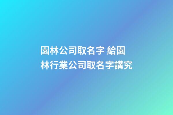 園林公司取名字 給園林行業公司取名字講究-第1張-公司起名-玄機派